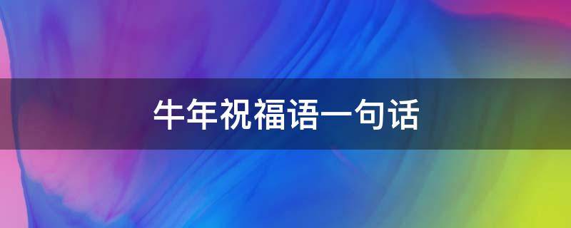牛年祝福语一句话（牛年祝福语一句话简短）