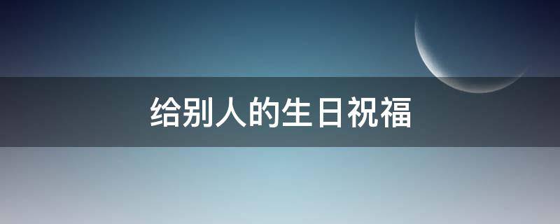 给别人的生日祝福 给别人的生日祝福语搞笑幽默