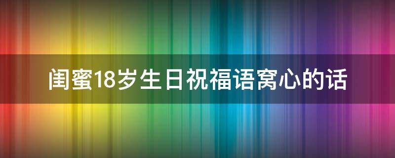闺蜜18岁生日祝福语窝心的话（闺蜜18岁生日祝福语窝心的话30字）