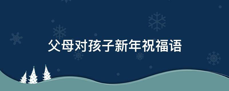 父母对孩子新年祝福语 父母对孩子新年祝福语300字