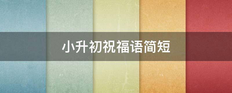 小升初祝福语简短（小升初祝福语简短8个字）