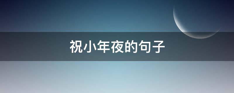 祝小年夜的句子 祝小年夜的句子唯美