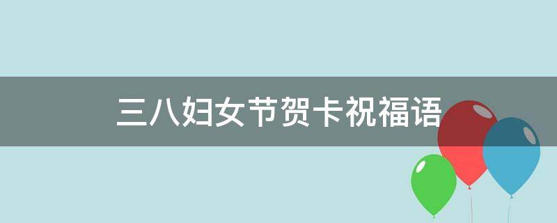 三八妇女节贺卡祝福语 三八妇女节贺卡祝福语大全