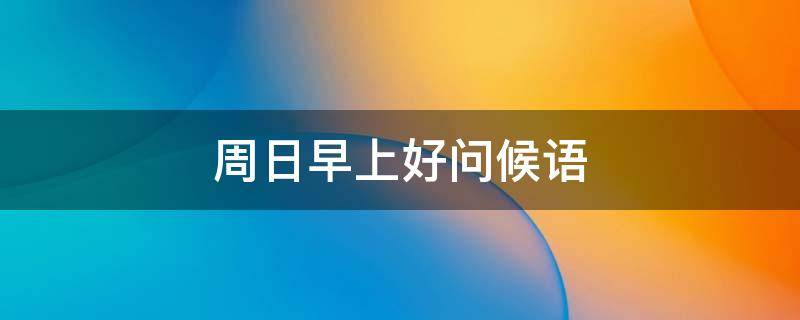 周日早上好问候语（周日早上好问候语图片）