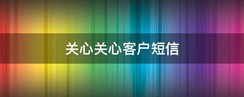 关心关心客户短信 关心客户的问候短信