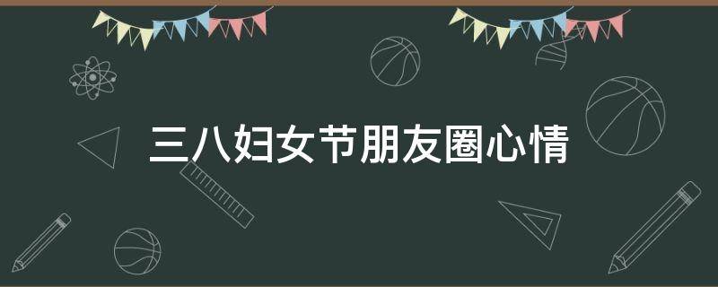 三八妇女节朋友圈心情 三八妇女节朋友圈心情文案
