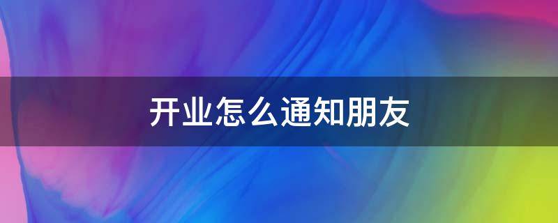 开业怎么通知朋友（开业怎么通知朋友送花篮）