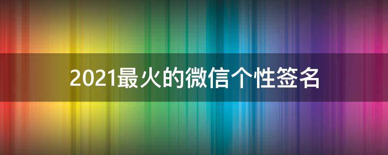 2021最火的微信个性签名 2020微信个性签名最火的网名