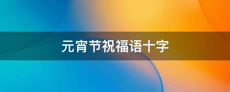 元宵节祝福语十字 元宵节祝福语十字简短