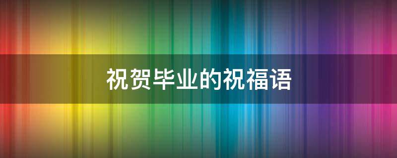 祝贺毕业的祝福语（祝贺毕业的祝福语简短）