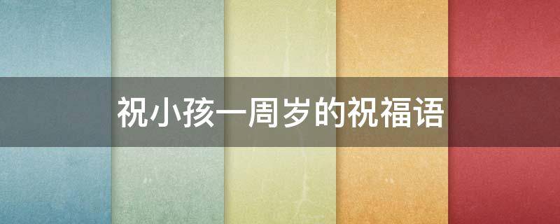 祝小孩一周岁的祝福语（祝小孩一周岁的祝福语大全）