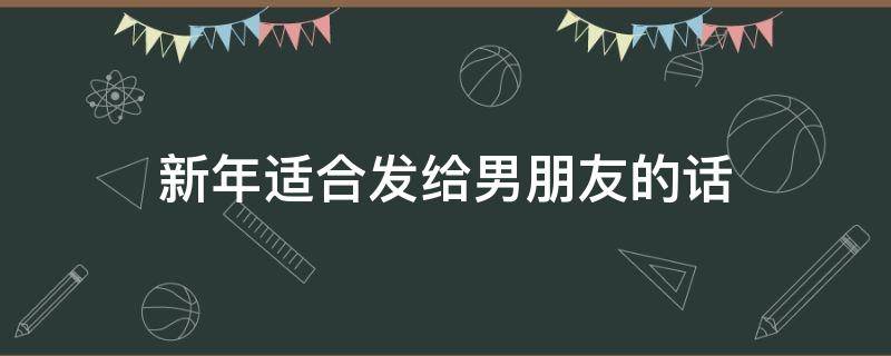 新年适合发给男朋友的话（新年适合发给男朋友的话简短）