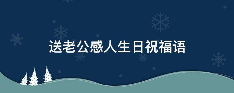 送老公感人生日祝福语 送老公感人生日祝福语大全