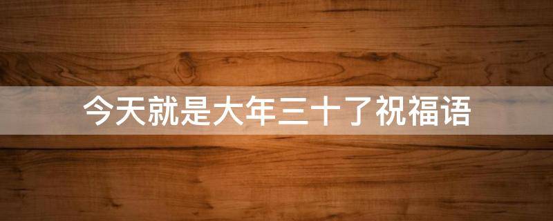 今天就是大年三十了祝福语 今天就是大年三十了祝福语微信