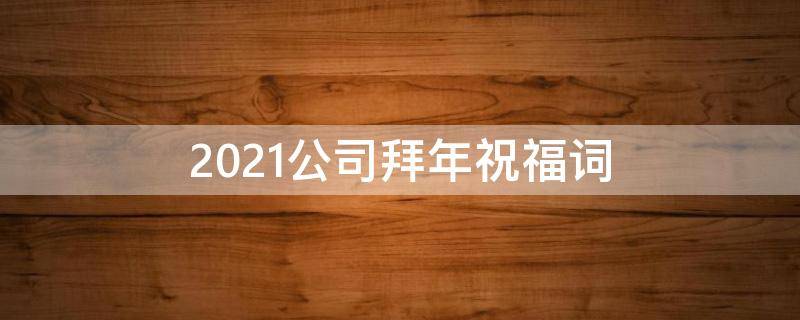 2021公司拜年祝福词 2021公司拜年祝福词语