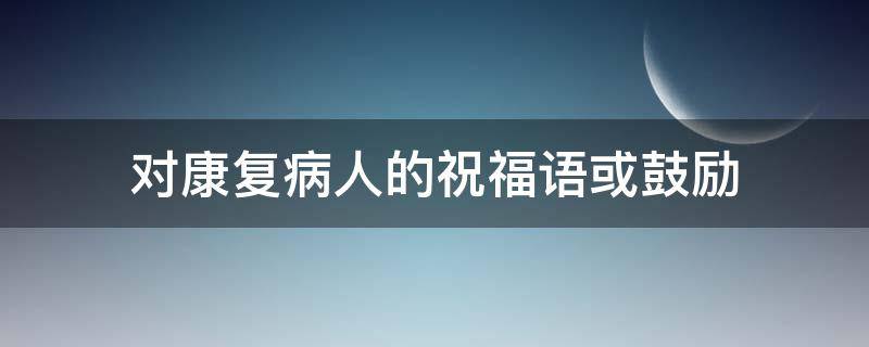 对康复病人的祝福语或鼓励（对康复者的祝福语）