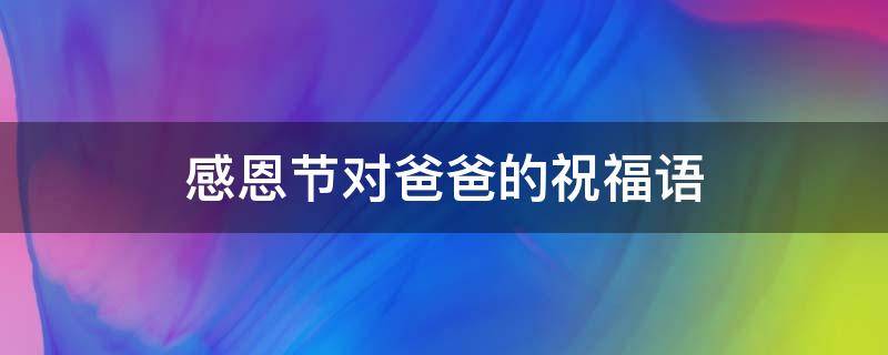 感恩节对爸爸的祝福语（感恩节对爸爸的祝福语怎么说）