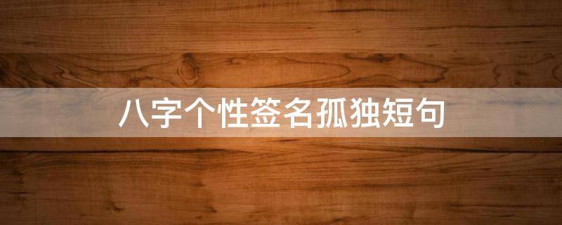 八字个性签名孤独短句（八字个性签名霸气十足）