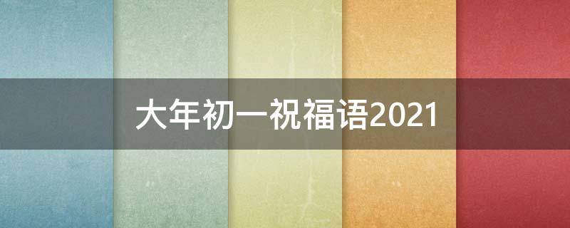 大年初一祝福语2021（大年初一祝福语2023）