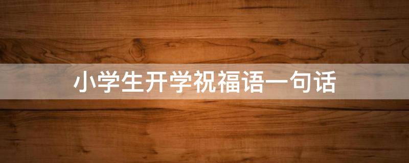 小学生开学祝福语一句话 小学生开学祝福语一句话怎么写