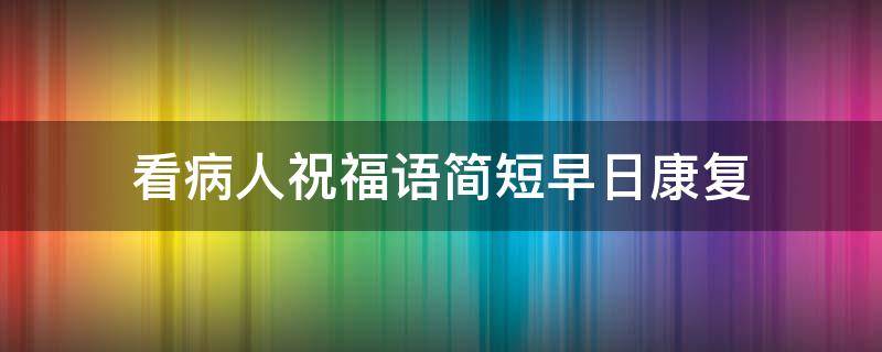 看病人祝福语简短早日康复 看病人早日康复的话语