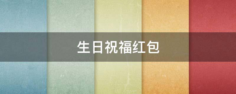 生日祝福红包 生日祝福红包怎么发有创意