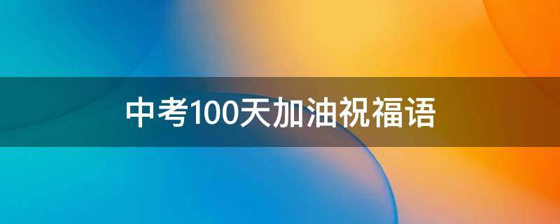 中考100天加油祝福语 中考100天加油祝福语家长