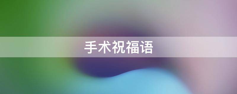 手术祝福语 手术祝福语4个字