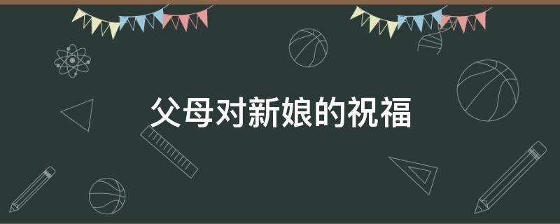 父母对新娘的祝福 父母对新娘的祝福语怎么说