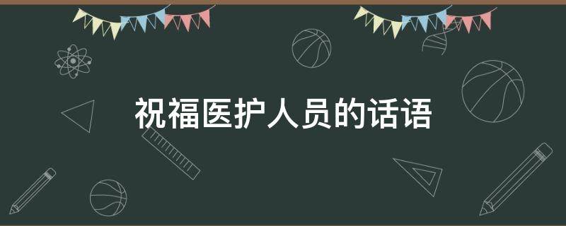 祝福医护人员的话语（祝福医护人员的话语暖心）