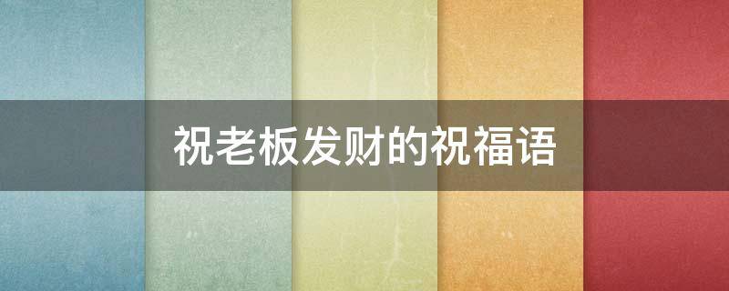 祝老板发财的祝福语（祝老板发财的祝福语幽默）