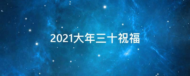 2021大年三十祝福（2021大年三十祝福语简短）