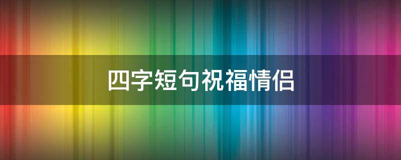 四字短句祝福情侣（祝福情侣四个字）