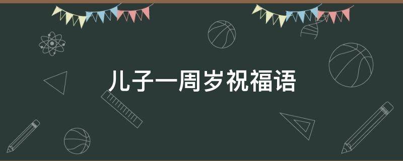 儿子一周岁祝福语（儿子一周岁祝福语简短）