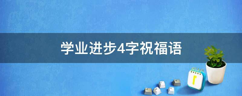 学业进步4字祝福语（学业进步4字祝福语小学生）