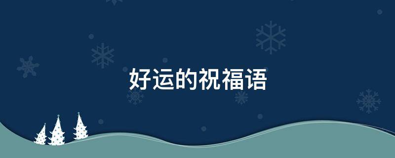 好运的祝福语 好运的祝福语四字