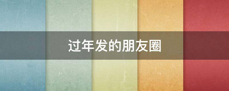 过年发的朋友圈（过年发的朋友圈文案）
