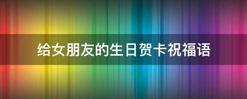 给女朋友的生日贺卡祝福语 给女朋友的生日贺卡祝福语简短