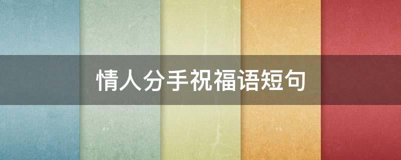情人分手祝福语短句（情人分手后的祝福语）