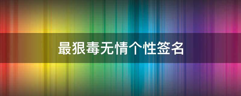 最狠毒无情个性签名 最狠毒无情个性签名女
