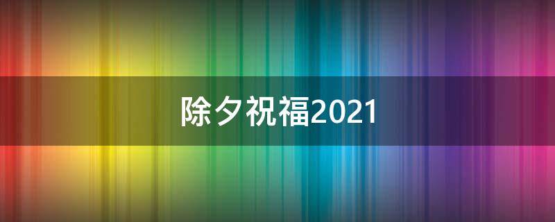 除夕祝福2021（除夕祝福2022）