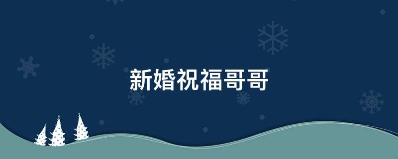 新婚祝福哥哥（新婚祝福哥哥的词）