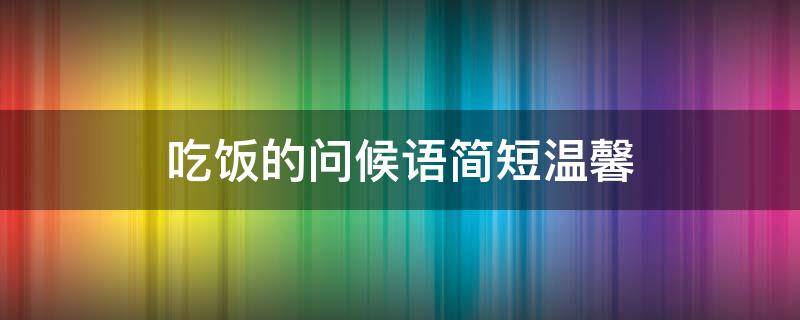 吃饭的问候语简短温馨（吃饭的问候语简短温馨句子）