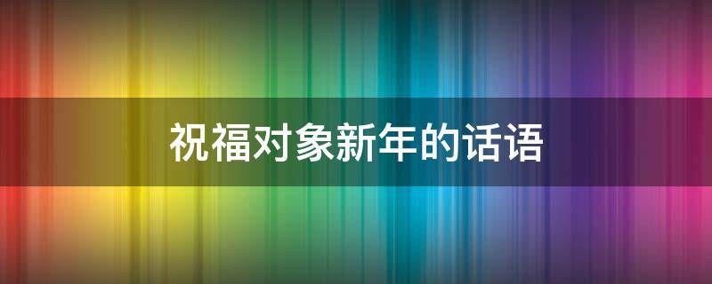 祝福对象新年的话语 祝福对象新年的话语简短