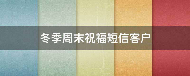 冬季周末祝福短信客户（秋冬周末祝福短信给客户）