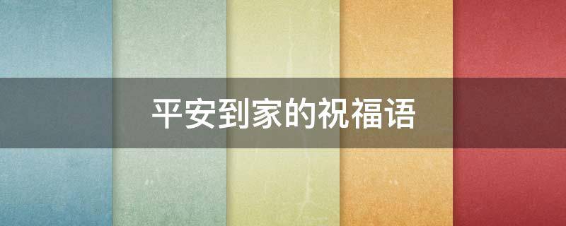 平安到家的祝福语（回复平安到家的祝福语）