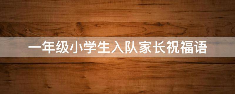 一年级小学生入队家长祝福语（一年级小学生入队家长祝福语简短）