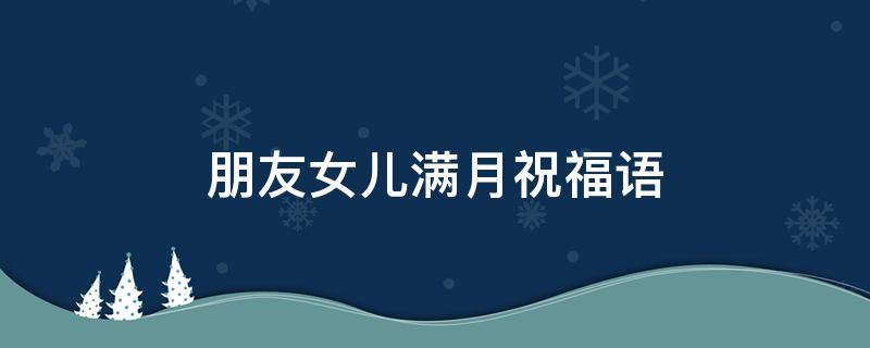 朋友女儿满月祝福语 朋友女儿满月祝福语简短