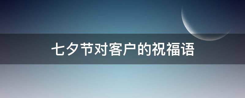七夕节对客户的祝福语（七夕节祝福语送客户）