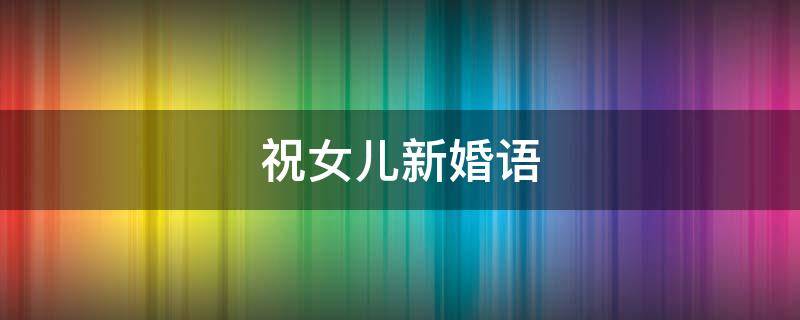 祝女儿新婚语 祝女儿新婚语录简短